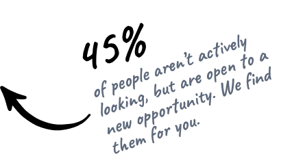 45% of people aren't actively looking, but are open to a move. We find them for you.